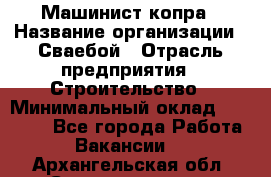 Машинист копра › Название организации ­ Сваебой › Отрасль предприятия ­ Строительство › Минимальный оклад ­ 30 000 - Все города Работа » Вакансии   . Архангельская обл.,Северодвинск г.